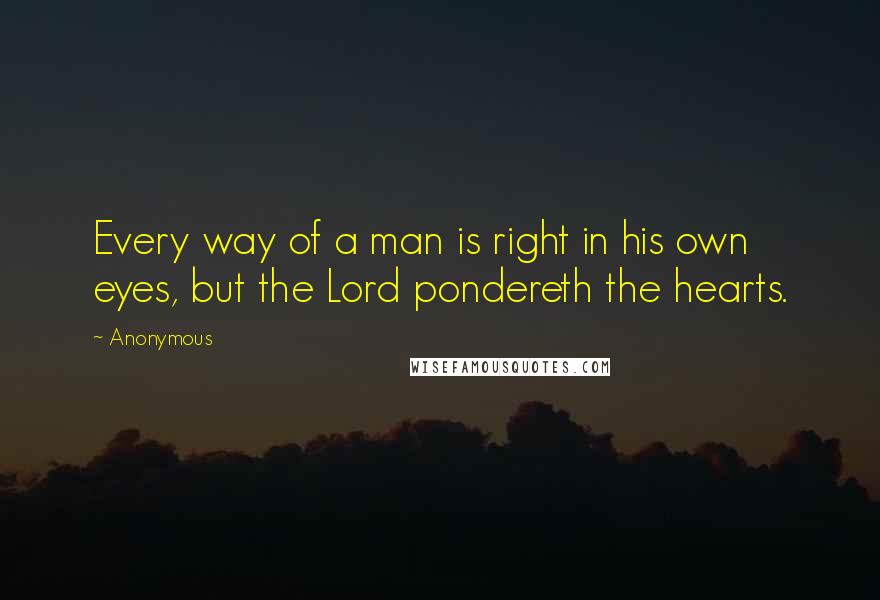 Anonymous Quotes: Every way of a man is right in his own eyes, but the Lord pondereth the hearts.