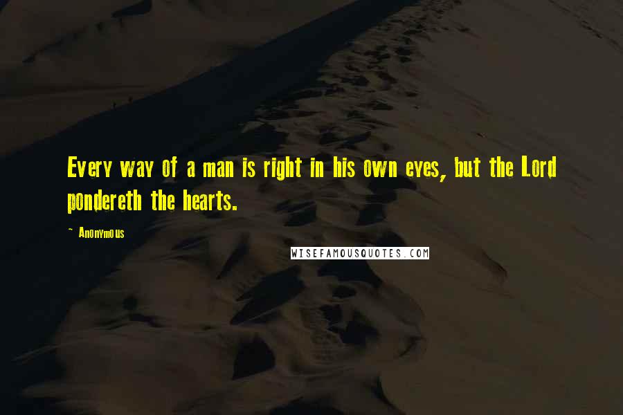 Anonymous Quotes: Every way of a man is right in his own eyes, but the Lord pondereth the hearts.