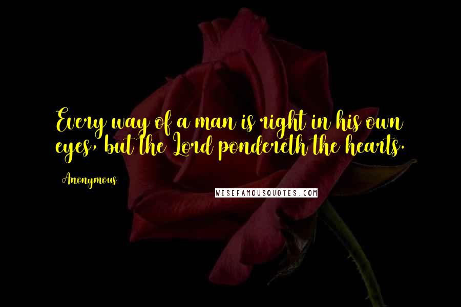 Anonymous Quotes: Every way of a man is right in his own eyes, but the Lord pondereth the hearts.