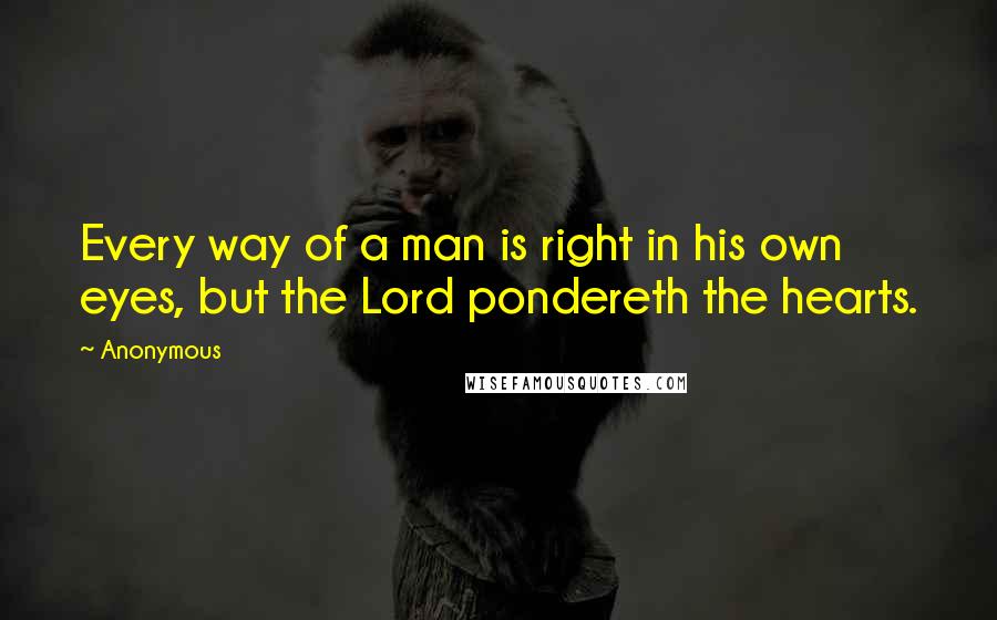 Anonymous Quotes: Every way of a man is right in his own eyes, but the Lord pondereth the hearts.