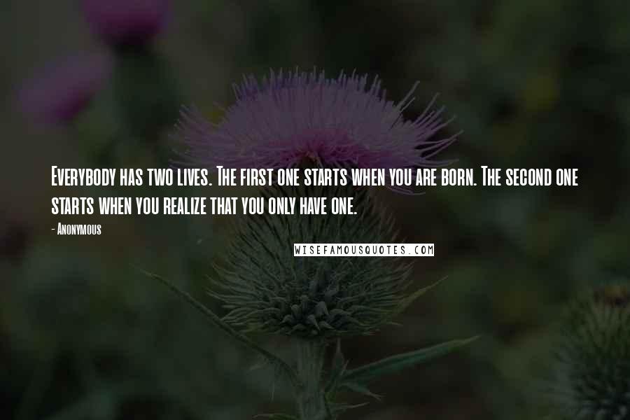 Anonymous Quotes: Everybody has two lives. The first one starts when you are born. The second one starts when you realize that you only have one.