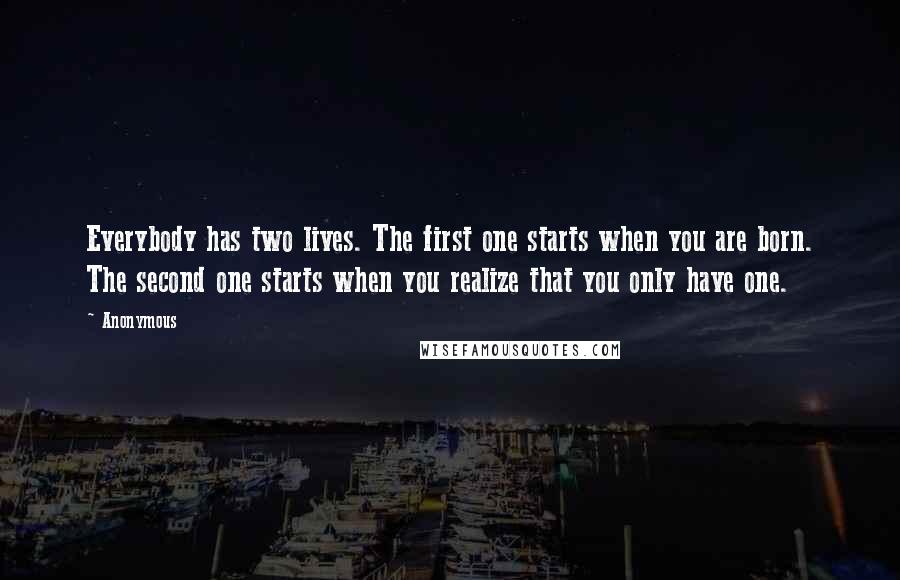 Anonymous Quotes: Everybody has two lives. The first one starts when you are born. The second one starts when you realize that you only have one.