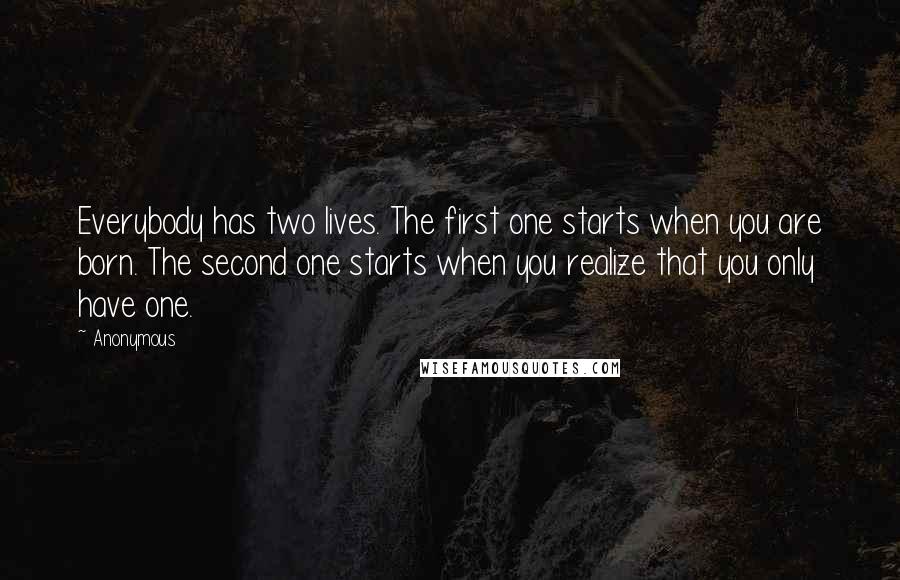 Anonymous Quotes: Everybody has two lives. The first one starts when you are born. The second one starts when you realize that you only have one.