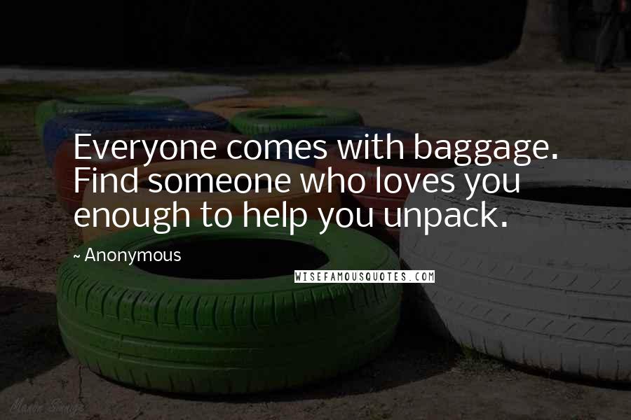 Anonymous Quotes: Everyone comes with baggage. Find someone who loves you enough to help you unpack.