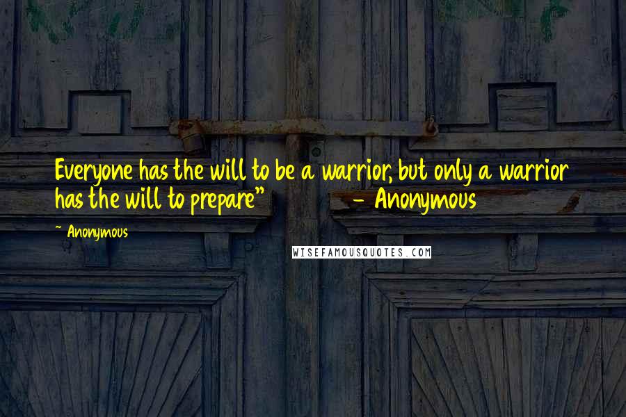 Anonymous Quotes: Everyone has the will to be a warrior, but only a warrior has the will to prepare" - Anonymous