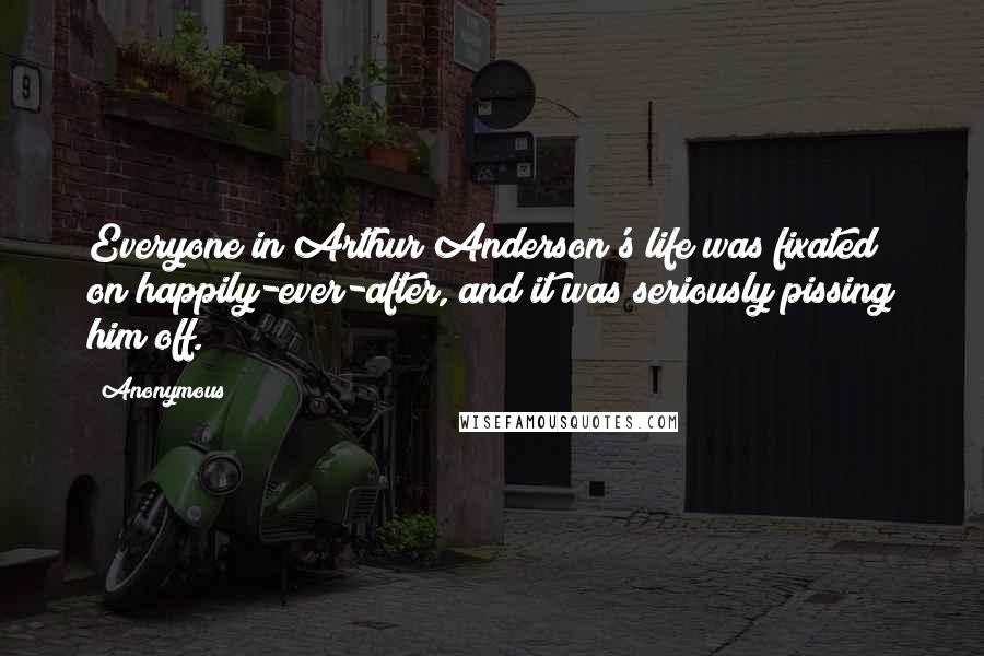 Anonymous Quotes: Everyone in Arthur Anderson's life was fixated on happily-ever-after, and it was seriously pissing him off.