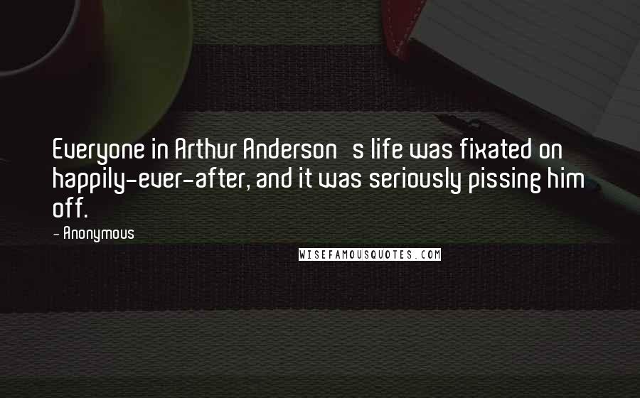 Anonymous Quotes: Everyone in Arthur Anderson's life was fixated on happily-ever-after, and it was seriously pissing him off.