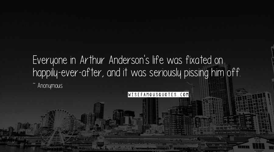 Anonymous Quotes: Everyone in Arthur Anderson's life was fixated on happily-ever-after, and it was seriously pissing him off.