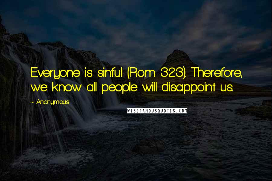 Anonymous Quotes: Everyone is sinful (Rom. 3:23). Therefore, we know all people will disappoint us.