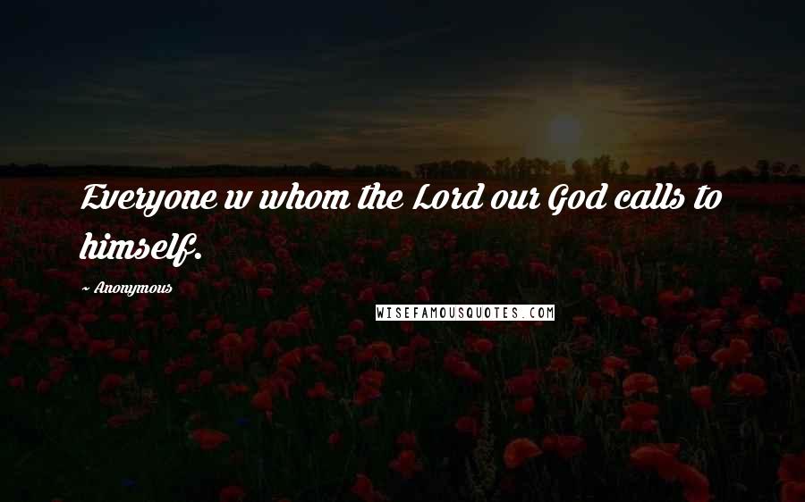 Anonymous Quotes: Everyone w whom the Lord our God calls to himself.