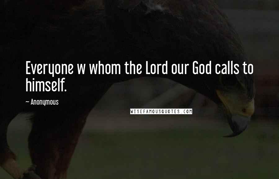 Anonymous Quotes: Everyone w whom the Lord our God calls to himself.