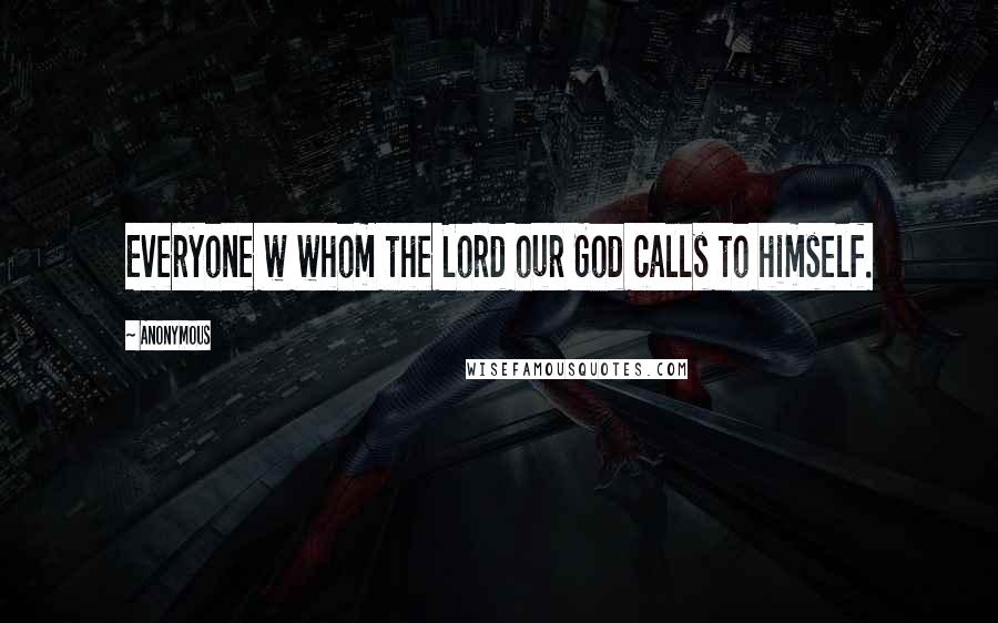 Anonymous Quotes: Everyone w whom the Lord our God calls to himself.