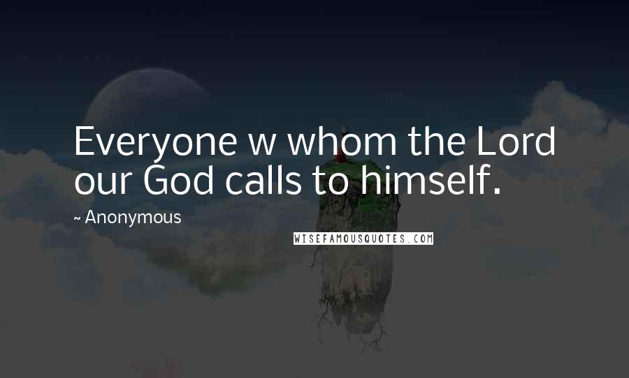 Anonymous Quotes: Everyone w whom the Lord our God calls to himself.