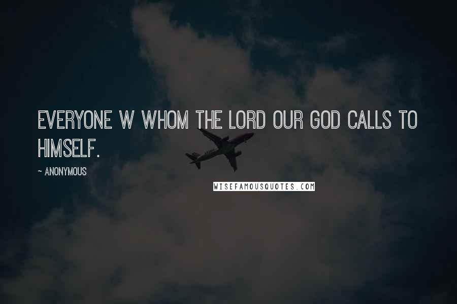 Anonymous Quotes: Everyone w whom the Lord our God calls to himself.