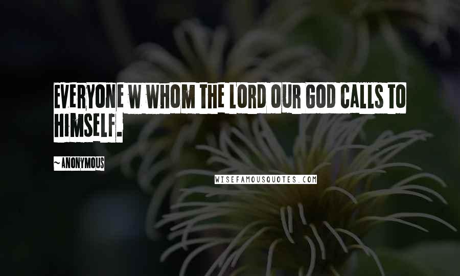 Anonymous Quotes: Everyone w whom the Lord our God calls to himself.