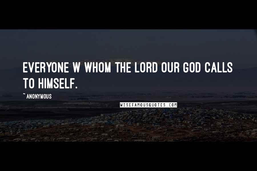 Anonymous Quotes: Everyone w whom the Lord our God calls to himself.