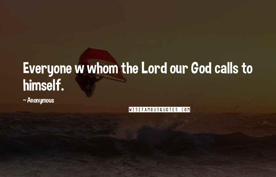 Anonymous Quotes: Everyone w whom the Lord our God calls to himself.