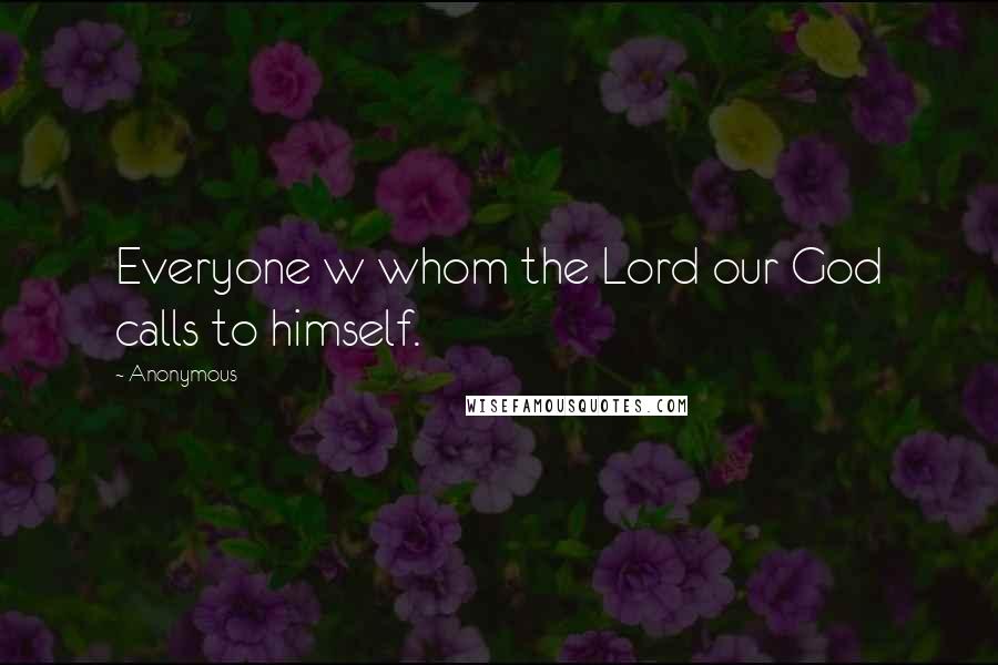 Anonymous Quotes: Everyone w whom the Lord our God calls to himself.