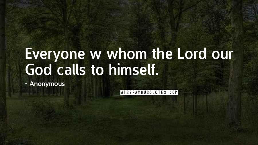 Anonymous Quotes: Everyone w whom the Lord our God calls to himself.