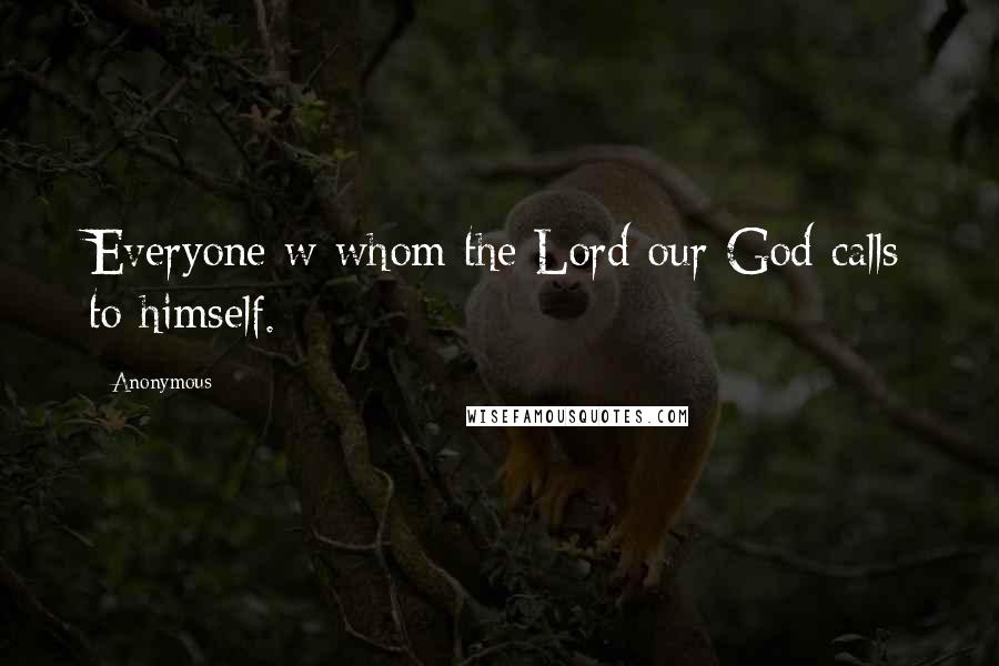 Anonymous Quotes: Everyone w whom the Lord our God calls to himself.