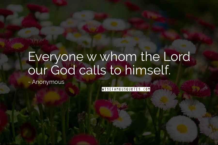 Anonymous Quotes: Everyone w whom the Lord our God calls to himself.