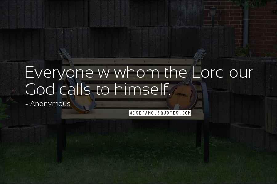 Anonymous Quotes: Everyone w whom the Lord our God calls to himself.