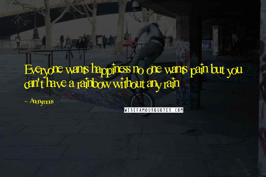 Anonymous Quotes: Everyone wants happiness no one wants pain but you can't have a rainbow without any rain