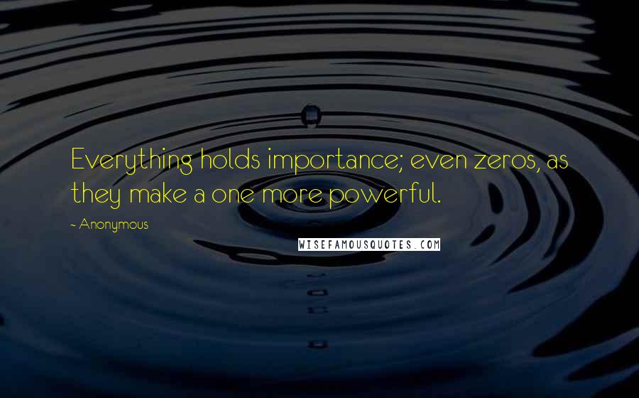 Anonymous Quotes: Everything holds importance; even zeros, as they make a one more powerful.