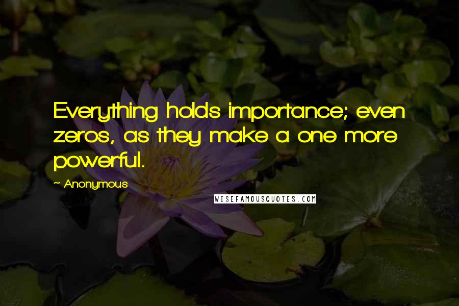 Anonymous Quotes: Everything holds importance; even zeros, as they make a one more powerful.