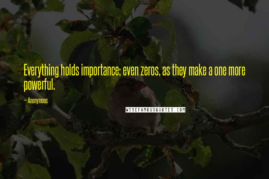 Anonymous Quotes: Everything holds importance; even zeros, as they make a one more powerful.