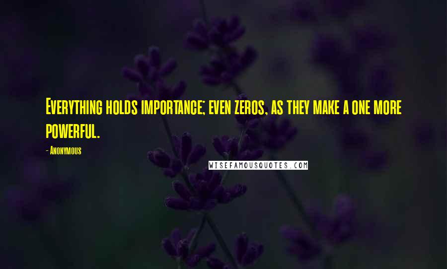 Anonymous Quotes: Everything holds importance; even zeros, as they make a one more powerful.