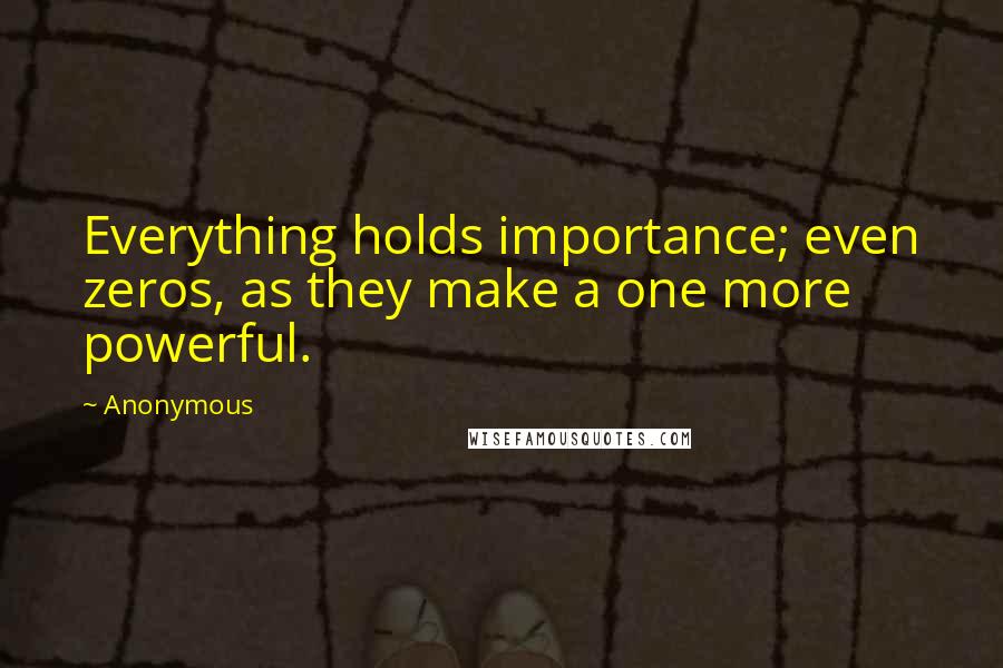 Anonymous Quotes: Everything holds importance; even zeros, as they make a one more powerful.