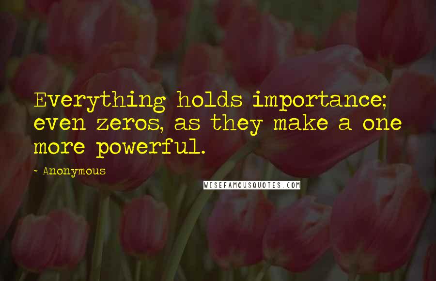 Anonymous Quotes: Everything holds importance; even zeros, as they make a one more powerful.