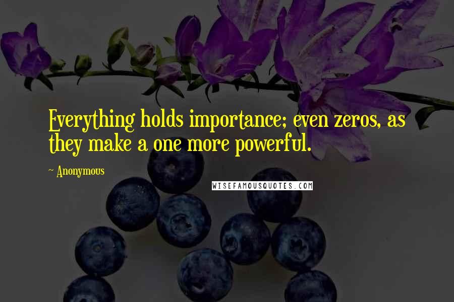 Anonymous Quotes: Everything holds importance; even zeros, as they make a one more powerful.