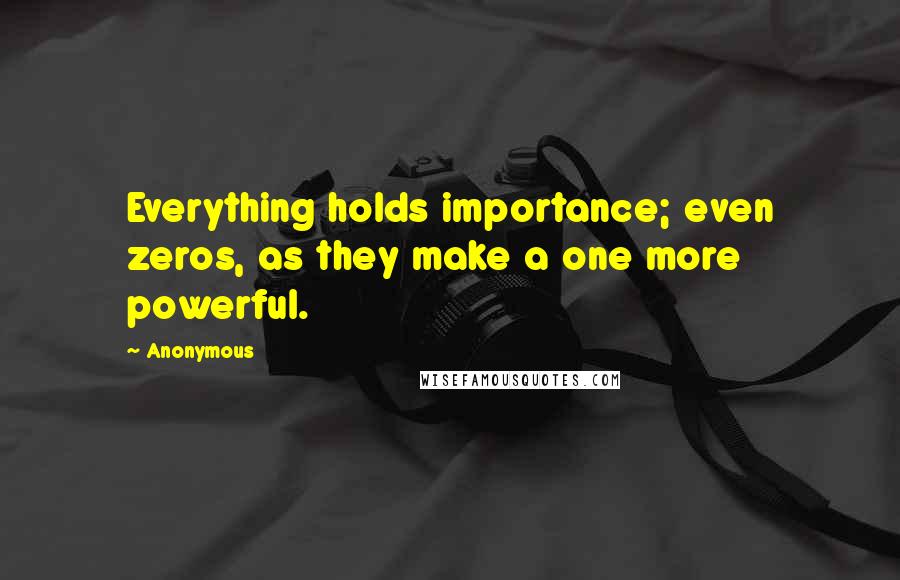 Anonymous Quotes: Everything holds importance; even zeros, as they make a one more powerful.