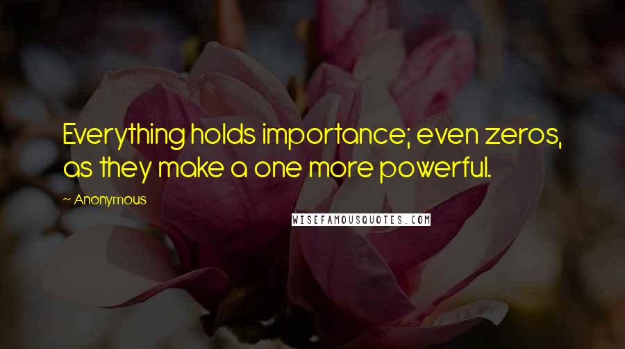 Anonymous Quotes: Everything holds importance; even zeros, as they make a one more powerful.