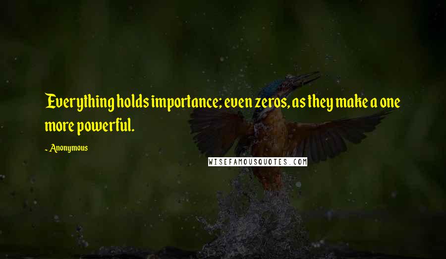 Anonymous Quotes: Everything holds importance; even zeros, as they make a one more powerful.