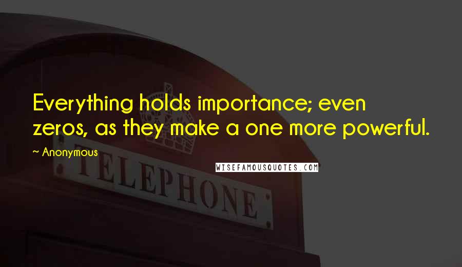 Anonymous Quotes: Everything holds importance; even zeros, as they make a one more powerful.