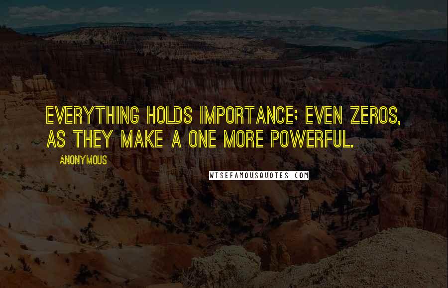 Anonymous Quotes: Everything holds importance; even zeros, as they make a one more powerful.