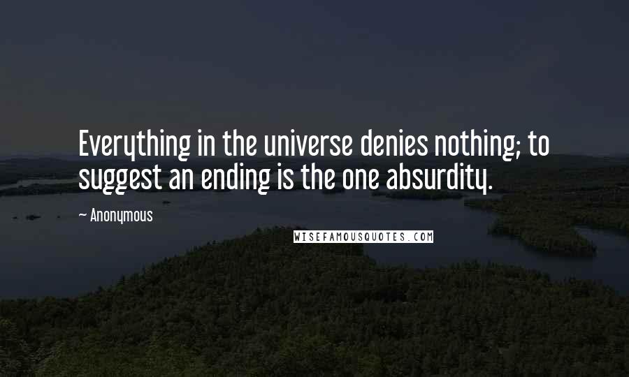 Anonymous Quotes: Everything in the universe denies nothing; to suggest an ending is the one absurdity.