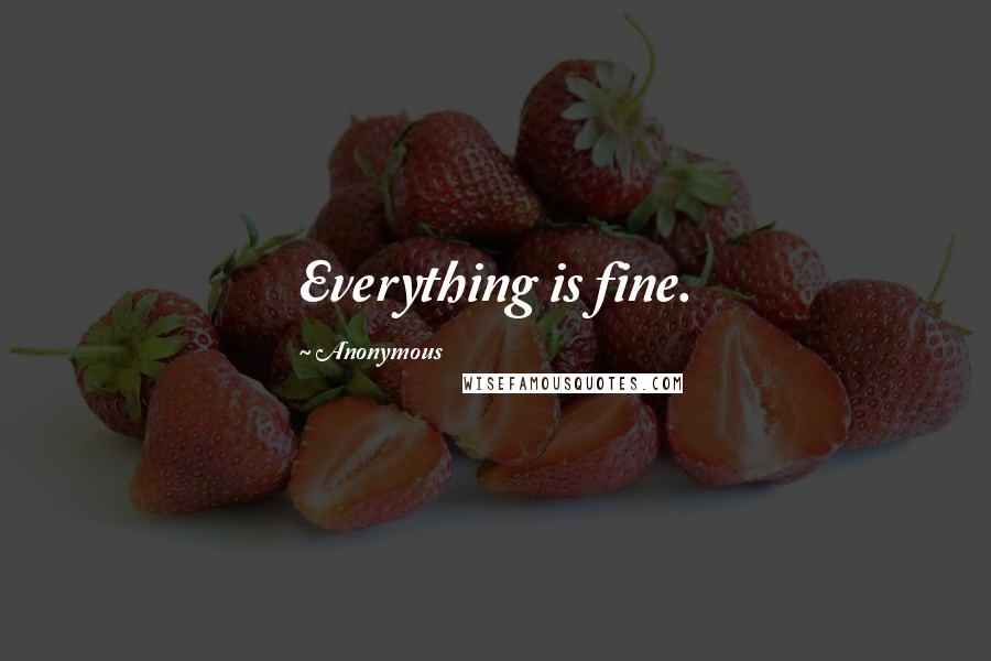 Anonymous Quotes: Everything is fine.