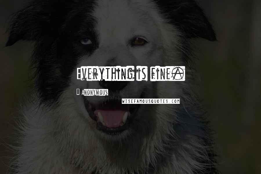 Anonymous Quotes: Everything is fine.