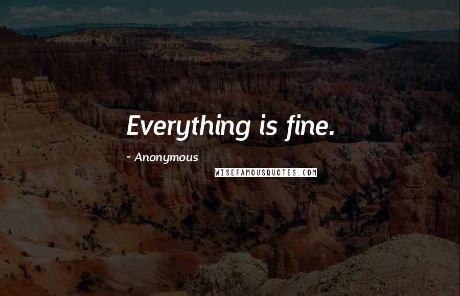 Anonymous Quotes: Everything is fine.