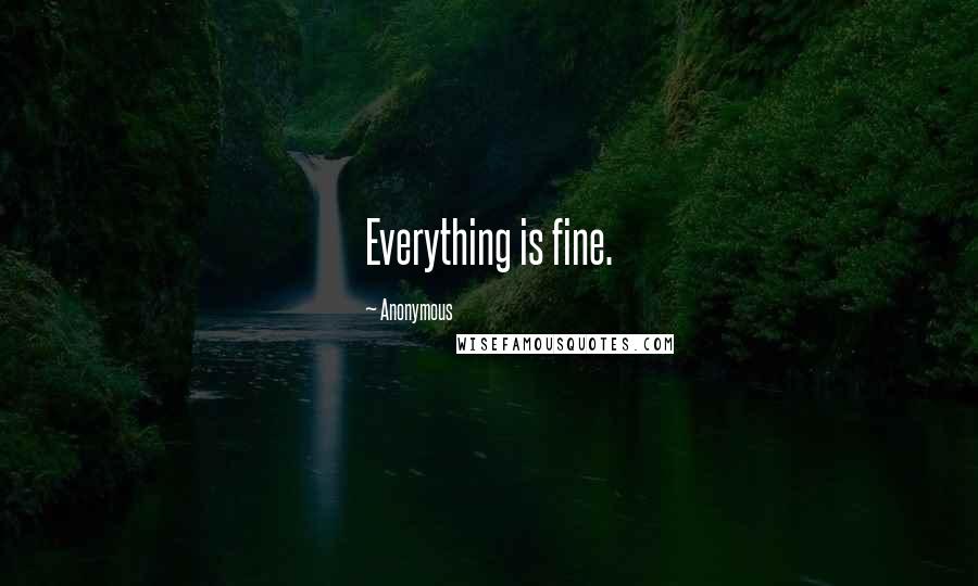 Anonymous Quotes: Everything is fine.