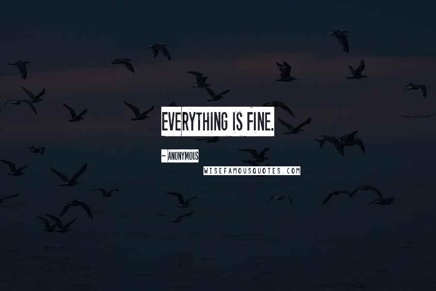 Anonymous Quotes: Everything is fine.