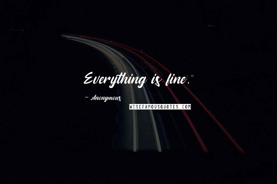 Anonymous Quotes: Everything is fine.