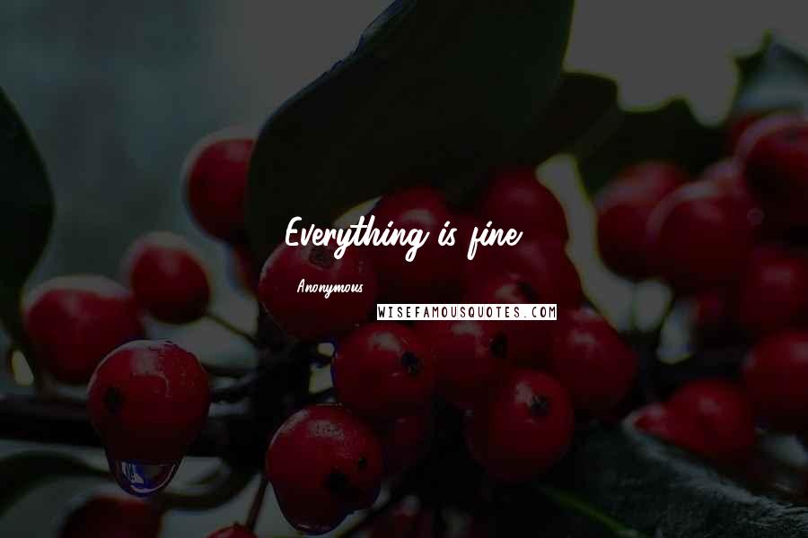 Anonymous Quotes: Everything is fine.