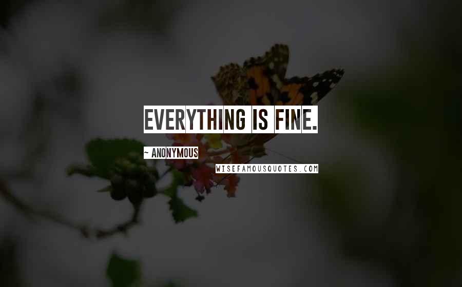 Anonymous Quotes: Everything is fine.