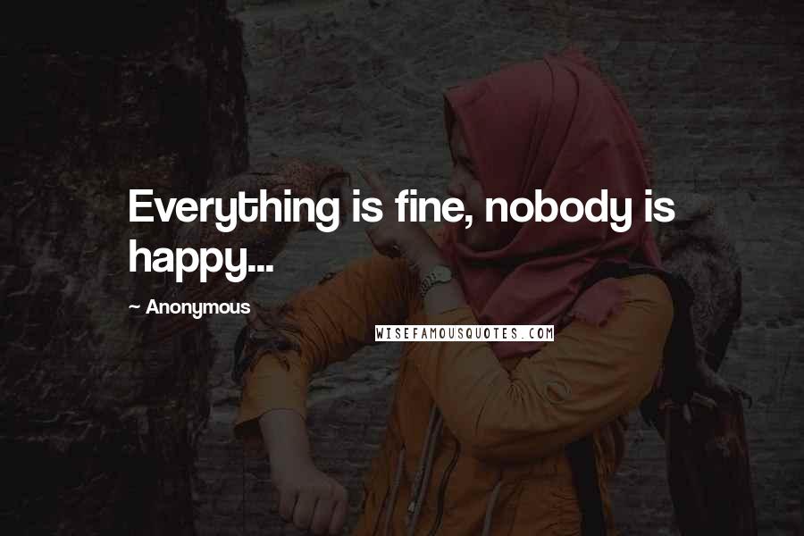 Anonymous Quotes: Everything is fine, nobody is happy...