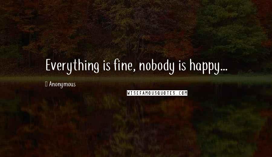 Anonymous Quotes: Everything is fine, nobody is happy...
